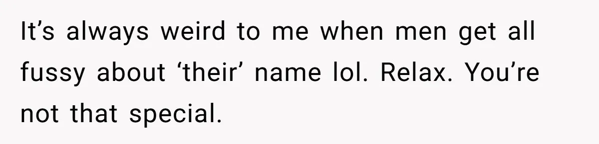 It’s always weird to me when men get all fussy about ‘their’ name lol. Relax. You’re not that special.