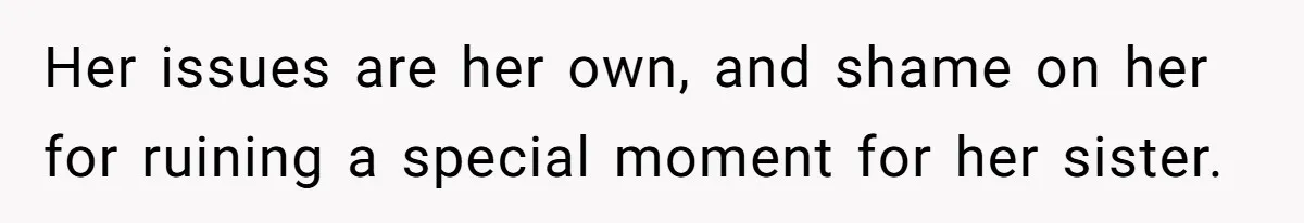 Her issues are her own, and shame on her for ruining a special moment for her sister.