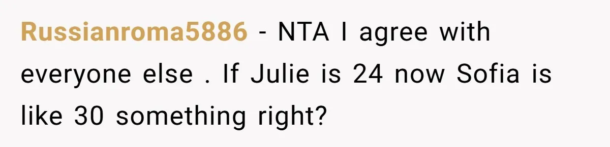 Russianroma5886 − NTA I agree with everyone else . If Julie is 24 now Sofia is like 30 something right?