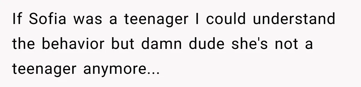 If Sofia was a teenager I could understand the behavior but damn dude she's not a teenager anymore...