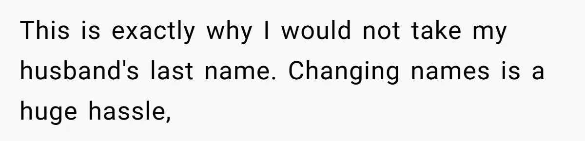 This is exactly why I would not take my husband's last name. Changing names is a huge hassle,