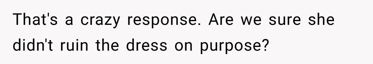 That's a crazy response. Are we sure she didn't ruin the dress on purpose?