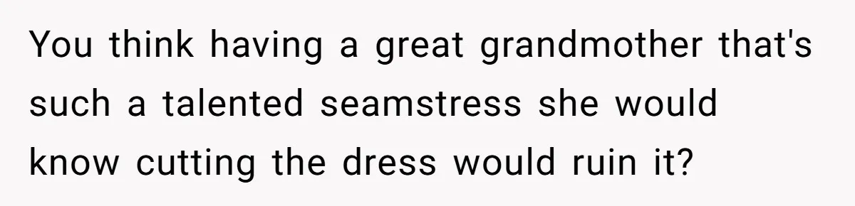 You think having a great grandmother that's such a talented seamstress she would know cutting the dress would ruin it?