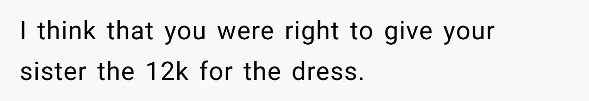 I think that you were right to give your sister the 12k for the dress.