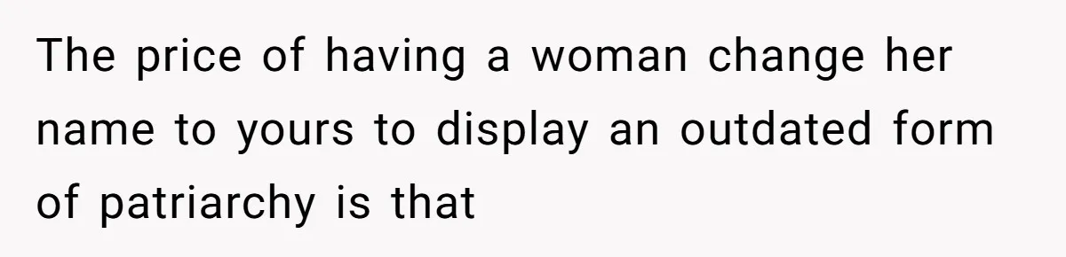 The price of having a woman change her name to yours to display an outdated form of patriarchy is that