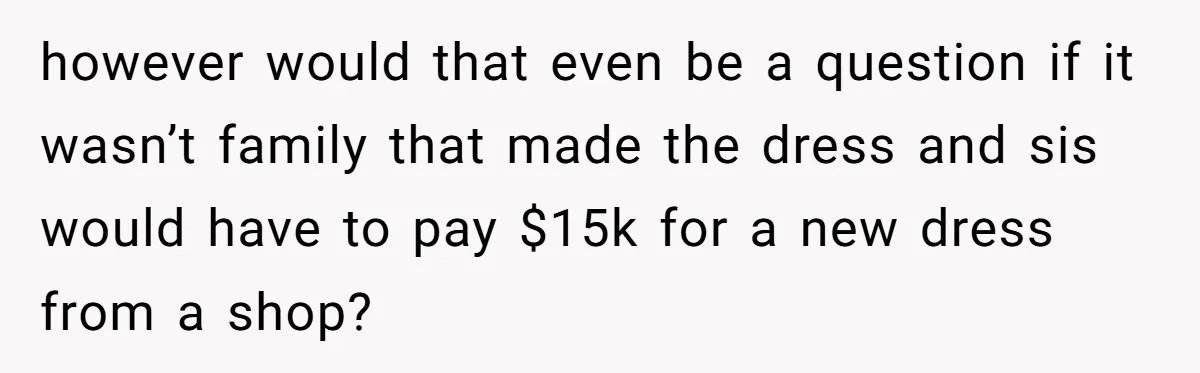 however would that even be a question if it wasn’t family that made the dress and sis would have to pay $15k for a new dress from a shop?