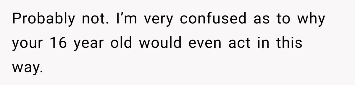 Probably not. I’m very confused as to why your 16 year old would even act in this way.