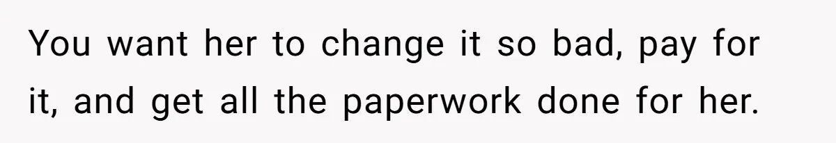 You want her to change it so bad, pay for it, and get all the paperwork done for her.