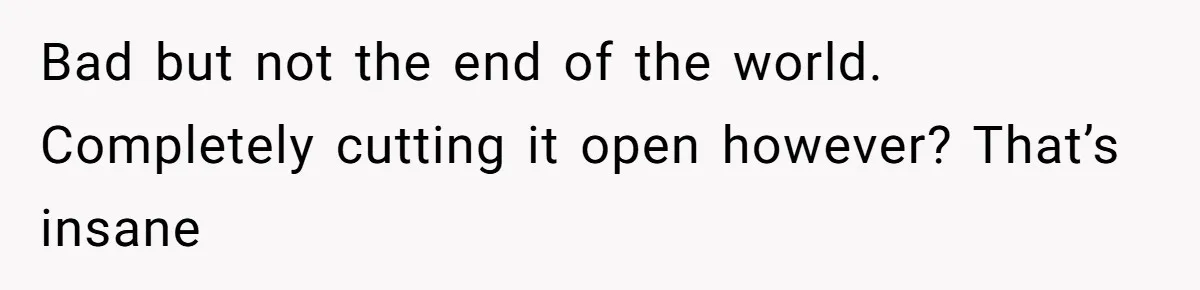 Bad but not the end of the world. Completely cutting it open however? That’s insane