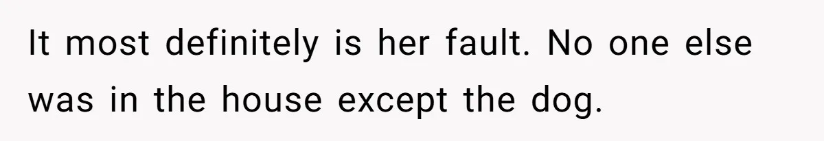 It most definitely is her fault. No one else was in the house except the dog.