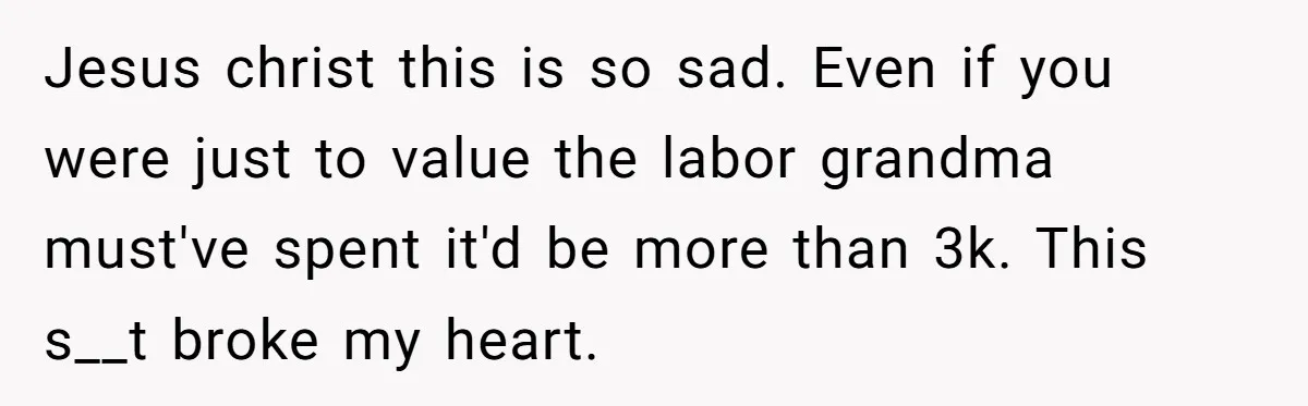 Jesus christ this is so sad. Even if you were just to value the labor grandma must've spent it'd be more than 3k. This s__t broke my heart.