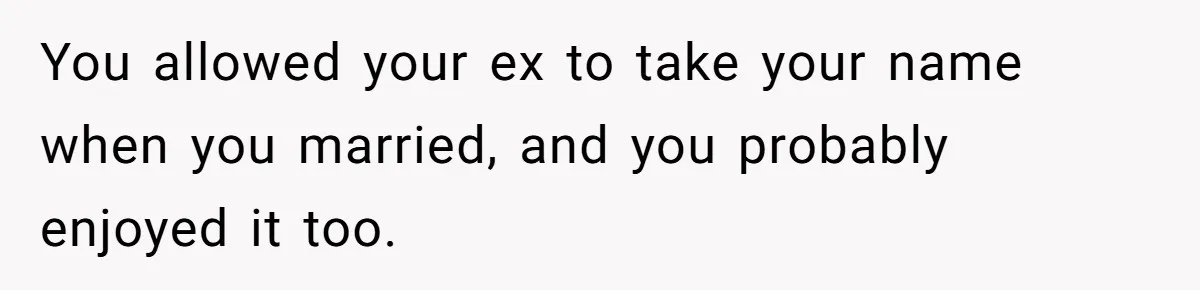 You allowed your ex to take your name when you married, and you probably enjoyed it too.