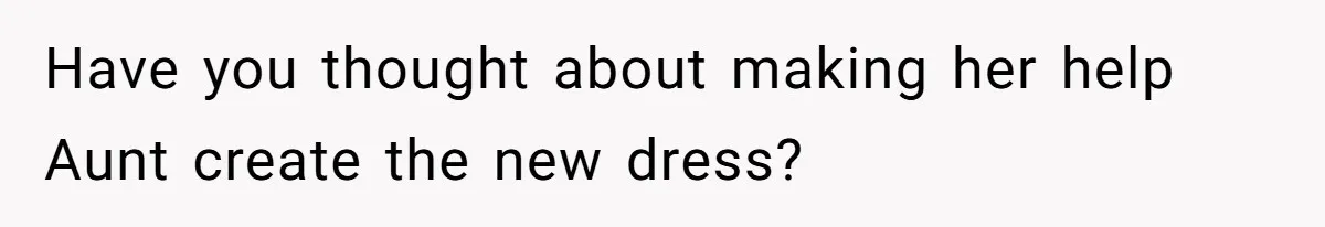 Have you thought about making her help Aunt create the new dress?