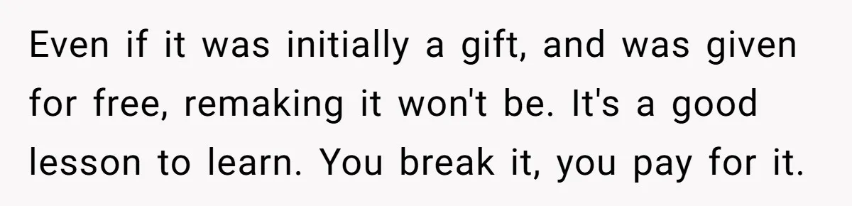 Even if it was initially a gift, and was given for free, remaking it won't be. It's a good lesson to learn. You break it, you pay for it.