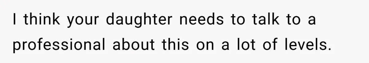 I think your daughter needs to talk to a professional about this on a lot of levels.