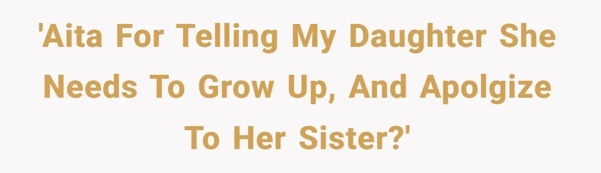 'AITA for telling my daughter she needs to grow up, and apolgize to her sister?'