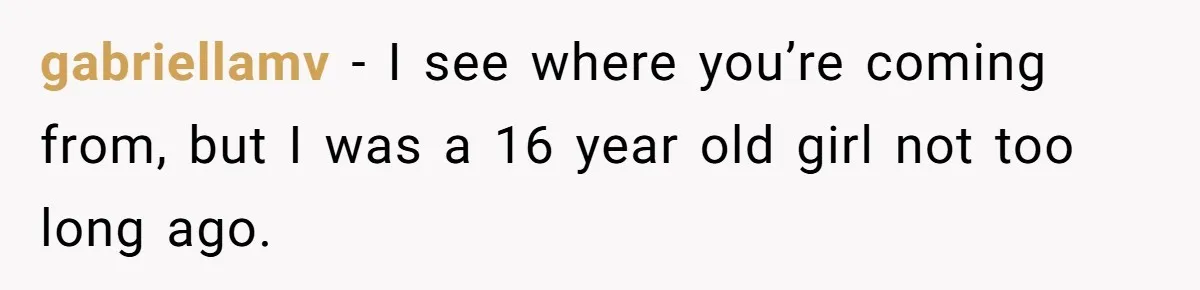 gabriellamv − I see where you’re coming from, but I was a 16 year old girl not too long ago.