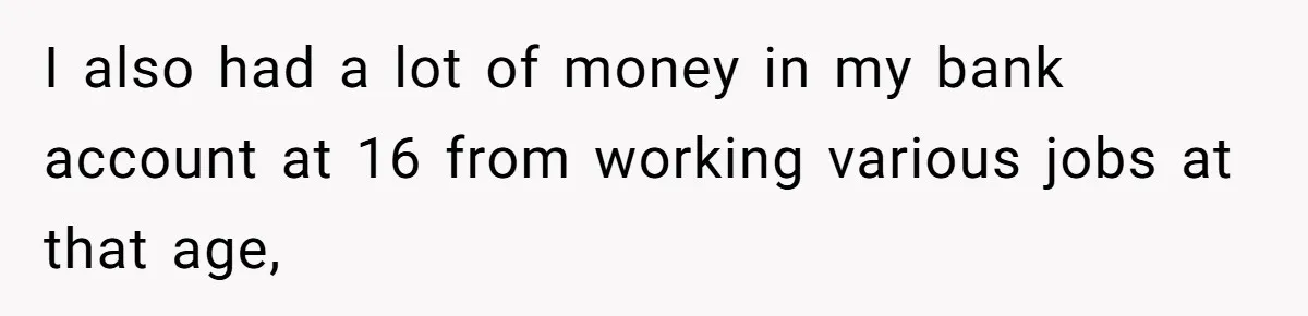 I also had a lot of money in my bank account at 16 from working various jobs at that age,