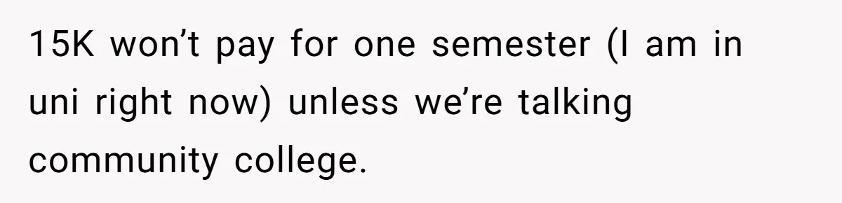 15K won’t pay for one semester (I am in uni right now) unless we’re talking community college.
