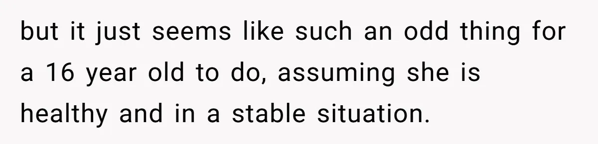 but it just seems like such an odd thing for a 16 year old to do, assuming she is healthy and in a stable situation.