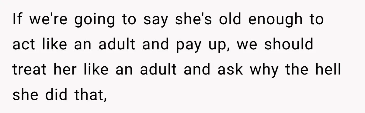 If we're going to say she's old enough to act like an adult and pay up, we should treat her like an adult and ask why the hell she did...