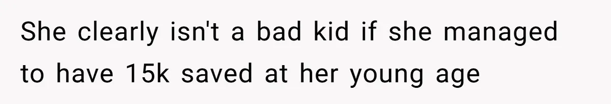 She clearly isn't a bad kid if she managed to have 15k saved at her young age