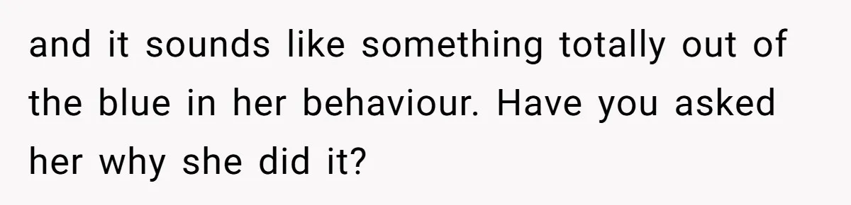 and it sounds like something totally out of the blue in her behaviour. Have you asked her why she did it?