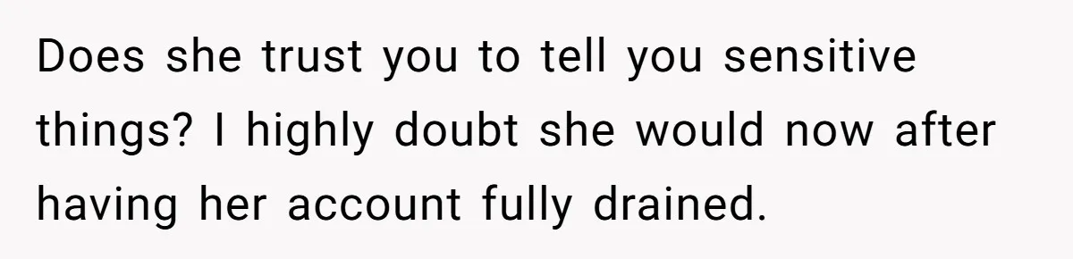 Does she trust you to tell you sensitive things? I highly doubt she would now after having her account fully drained.