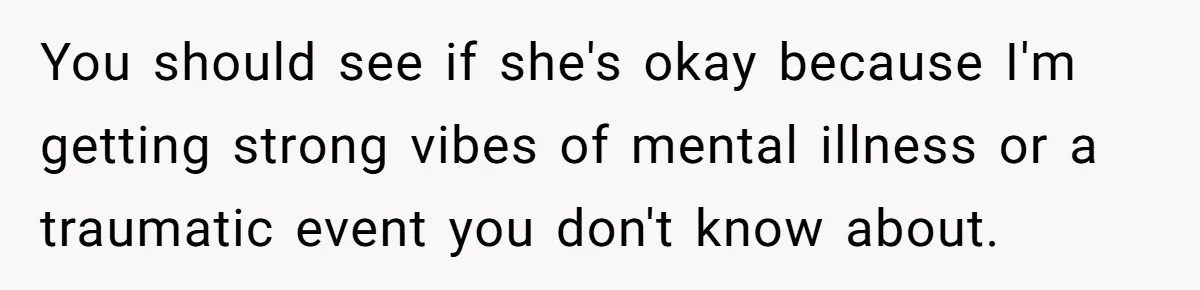 You should see if she's okay because I'm getting strong vibes of mental illness or a traumatic event you don't know about.
