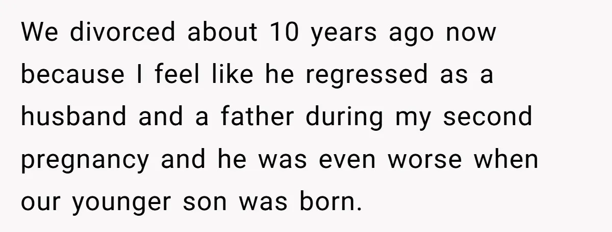We divorced about 10 years ago now because I feel like he regressed as a husband and a father during my second pregnancy and he was even worse when our...