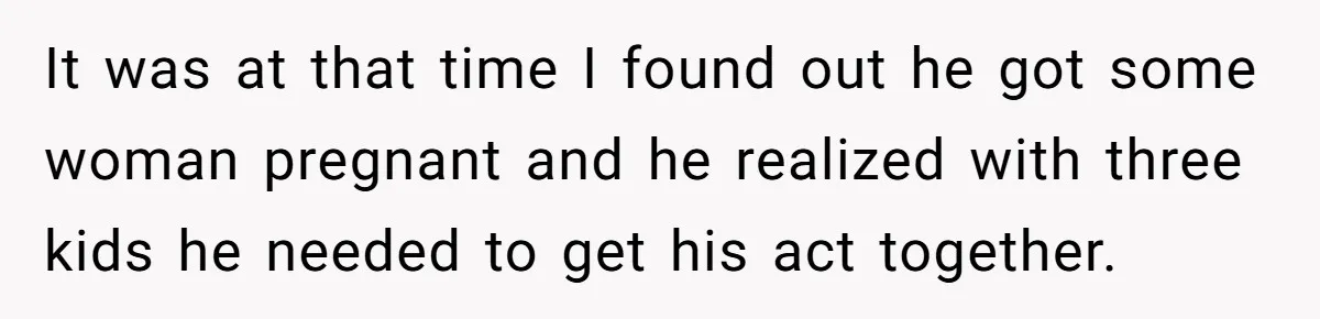 It was at that time I found out he got some woman pregnant and he realized with three kids he needed to get his act together.