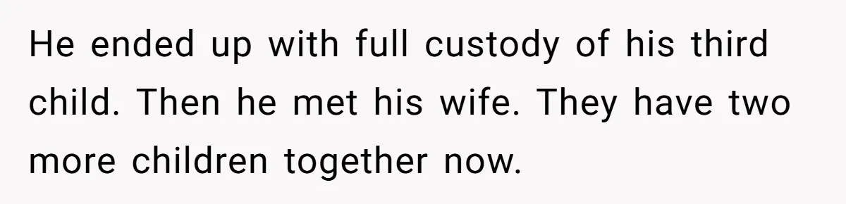 He ended up with full custody of his third child. Then he met his wife. They have two more children together now.