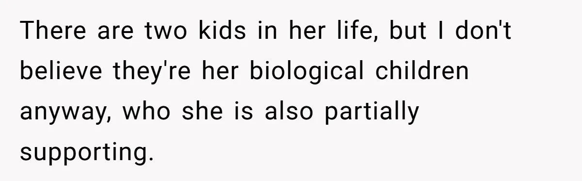 There are two kids in her life, but I don't believe they're her biological children anyway, who she is also partially supporting.