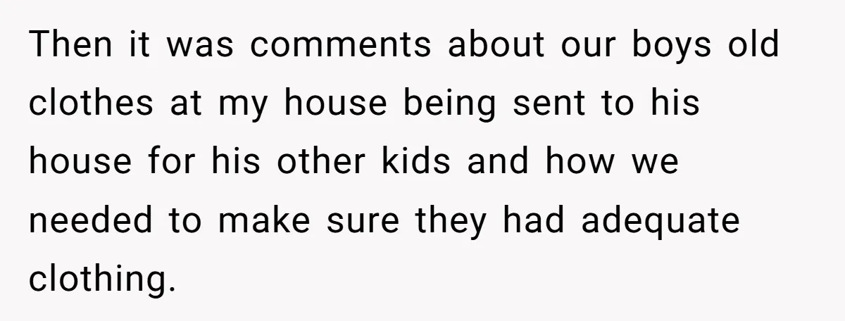 Then it was comments about our boys old clothes at my house being sent to his house for his other kids and how we needed to make sure they had...