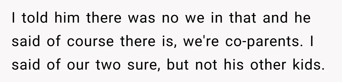 I told him there was no we in that and he said of course there is, we're co-parents. I said of our two sure, but not his other kids.