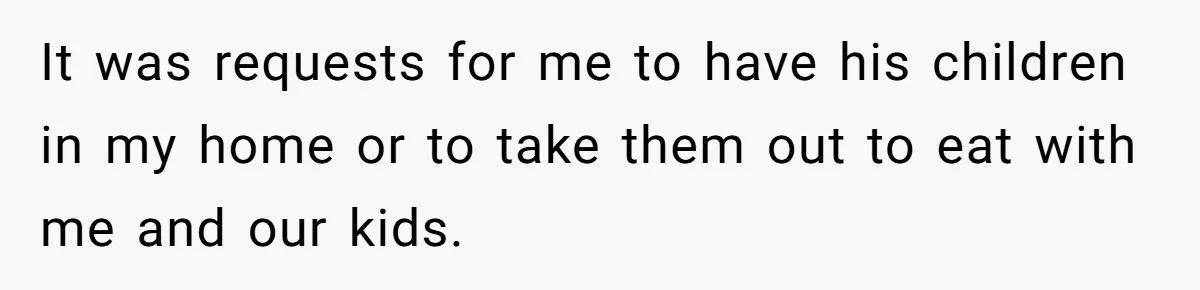 It was requests for me to have his children in my home or to take them out to eat with me and our kids.