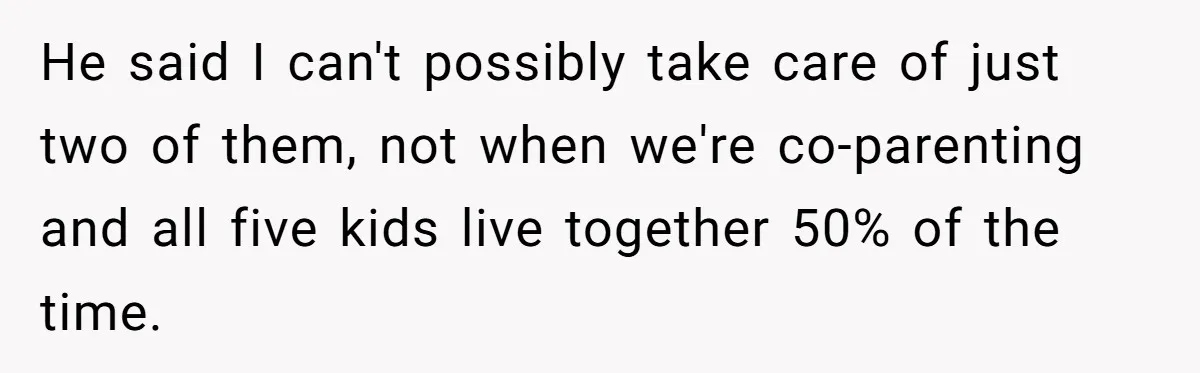 He said I can't possibly take care of just two of them, not when we're co-parenting and all five kids live together 50% of the time.