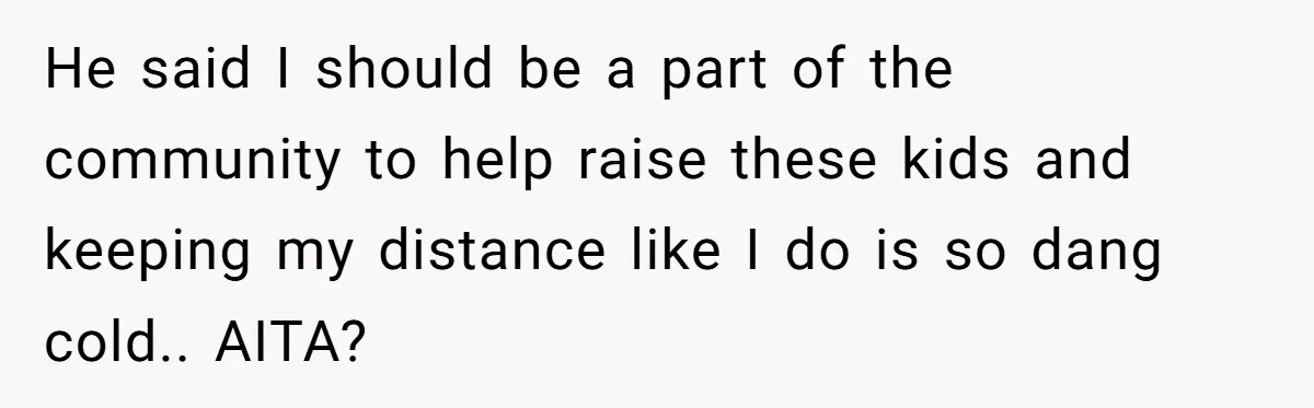 He said I should be a part of the community to help raise these kids and keeping my distance like I do is so dang cold.. AITA?