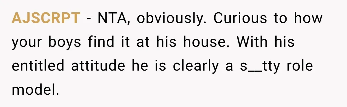 AJSCRPT − NTA, obviously. Curious to how your boys find it at his house. With his entitled attitude he is clearly a s__tty role model.
