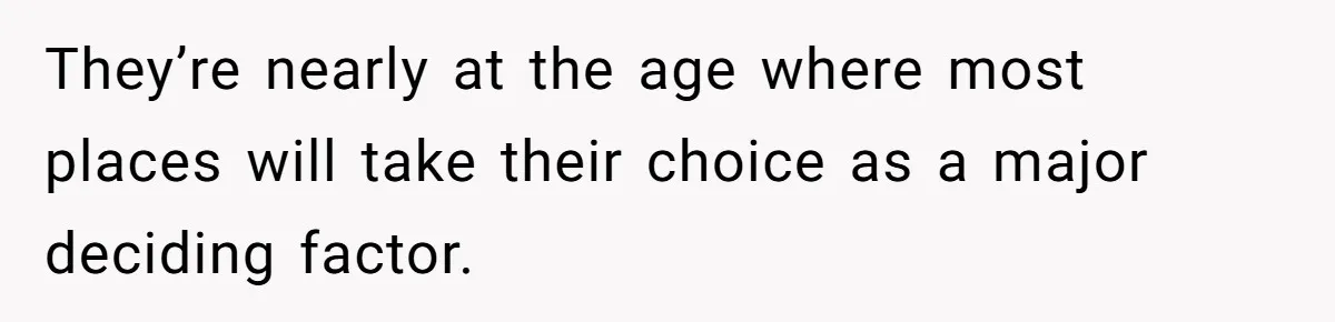 They’re nearly at the age where most places will take their choice as a major deciding factor.