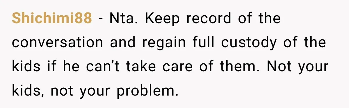Shichimi88 − Nta. Keep record of the conversation and regain full custody of the kids if he can’t take care of them. Not your kids, not your problem.