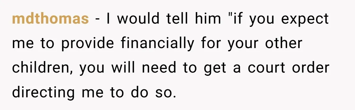 mdthomas − I would tell him "if you expect me to provide financially for your other children, you will need to get a court order directing me to do so.