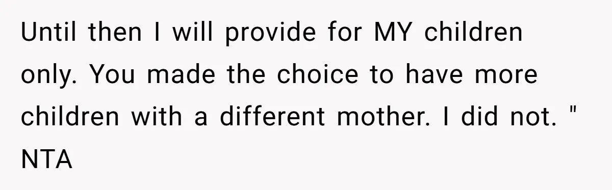 Until then I will provide for MY children only. You made the choice to have more children with a different mother. I did not. " NTA