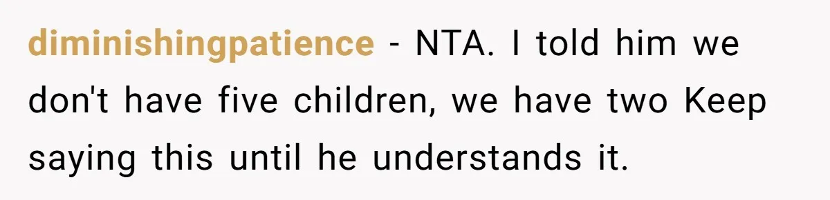 diminishingpatience − NTA. I told him we don't have five children, we have two Keep saying this until he understands it.