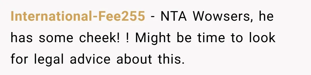 International-Fee255 − NTA Wowsers, he has some cheek! ! Might be time to look for legal advice about this.