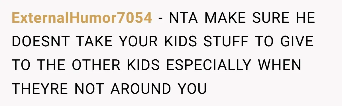 ExternalHumor7054 − NTA MAKE SURE HE DOESNT TAKE YOUR KIDS STUFF TO GIVE TO THE OTHER KIDS ESPECIALLY WHEN THEYRE NOT AROUND YOU
