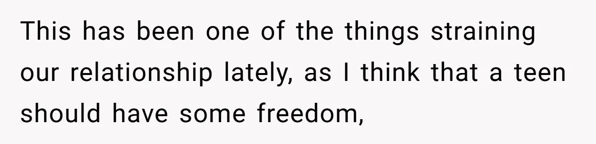 This has been one of the things straining our relationship lately, as I think that a teen should have some freedom,