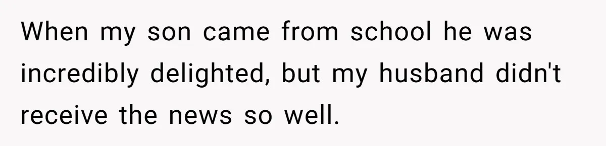 When my son came from school he was incredibly delighted, but my husband didn't receive the news so well.
