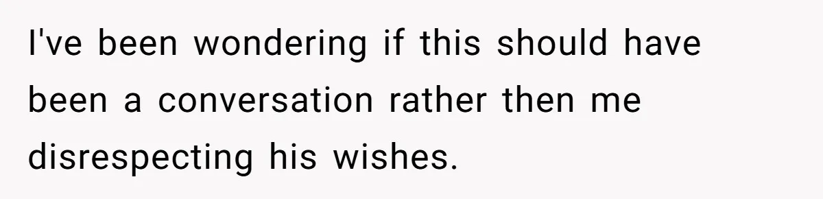 I've been wondering if this should have been a conversation rather then me disrespecting his wishes.