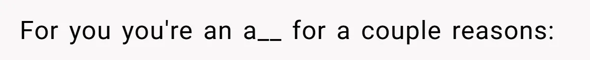 For you you're an a__ for a couple reasons: